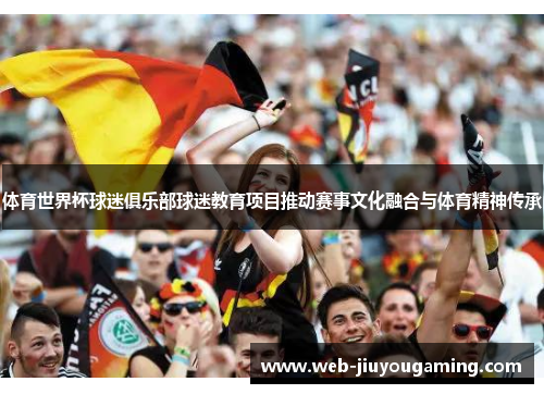 体育世界杯球迷俱乐部球迷教育项目推动赛事文化融合与体育精神传承