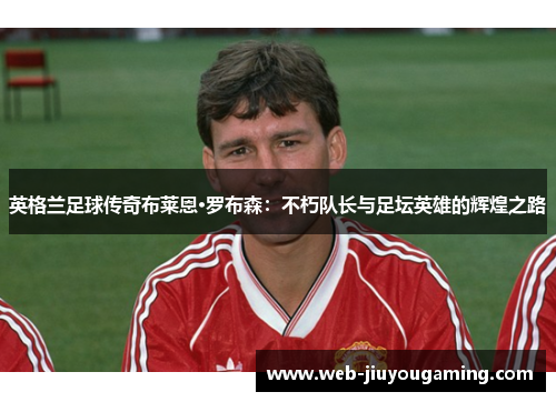 英格兰足球传奇布莱恩·罗布森：不朽队长与足坛英雄的辉煌之路