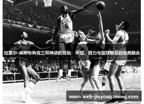 拉塞尔·威斯布鲁克三双神话的背后：天赋、努力与篮球智慧的完美融合