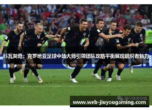科瓦契奇：克罗地亚足球中场大师引领团队攻防平衡展现组织者魅力