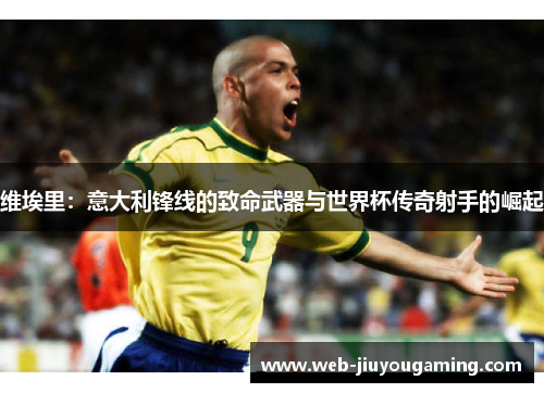 维埃里：意大利锋线的致命武器与世界杯传奇射手的崛起