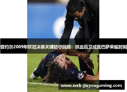 普约尔2009年欧冠决赛关键防守回顾：铁血后卫成就巴萨荣耀时刻