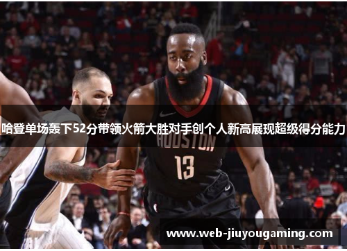 哈登单场轰下52分带领火箭大胜对手创个人新高展现超级得分能力