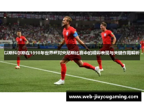 以斯科尔斯在1998年世界杯对突尼斯比赛中的精彩表现与关键作用解析