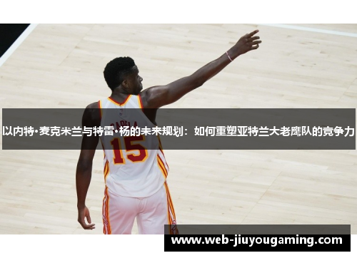 以内特·麦克米兰与特雷·杨的未来规划：如何重塑亚特兰大老鹰队的竞争力
