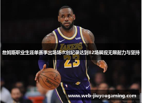 詹姆斯职业生涯单赛季出场场次创纪录达到82场展现无限耐力与坚持