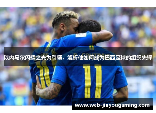 以内马尔闪耀之光为引领，解析他如何成为巴西足球的组织先锋
