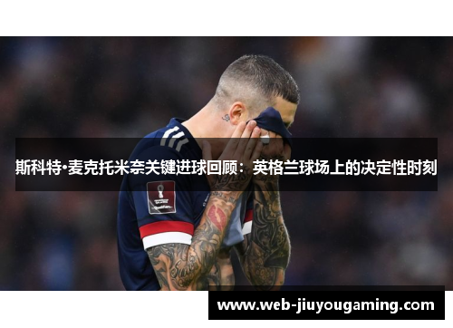 斯科特·麦克托米奈关键进球回顾：英格兰球场上的决定性时刻