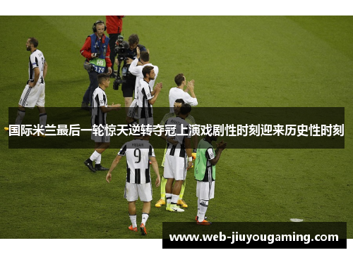 国际米兰最后一轮惊天逆转夺冠上演戏剧性时刻迎来历史性时刻