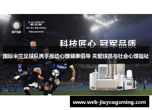 国际米兰足球队携手推动心理健康倡导 关爱球员与社会心理福祉