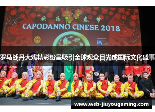 罗马战丹大戏精彩纷呈吸引全球观众目光成国际文化盛事