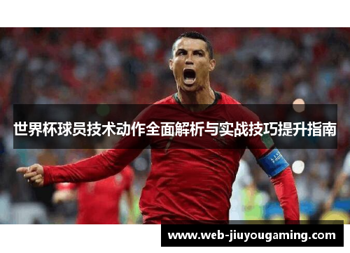 世界杯球员技术动作全面解析与实战技巧提升指南
