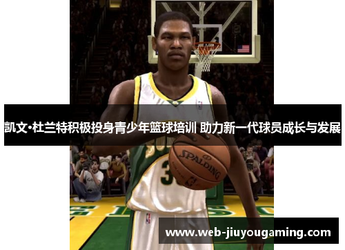 凯文·杜兰特积极投身青少年篮球培训 助力新一代球员成长与发展