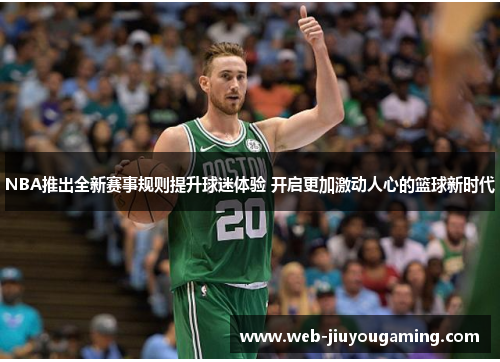 NBA推出全新赛事规则提升球迷体验 开启更加激动人心的篮球新时代