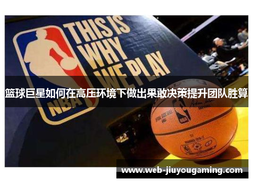 篮球巨星如何在高压环境下做出果敢决策提升团队胜算