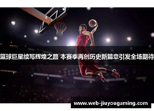 篮球巨星续写辉煌之路 本赛季再创历史新篇章引发全场期待