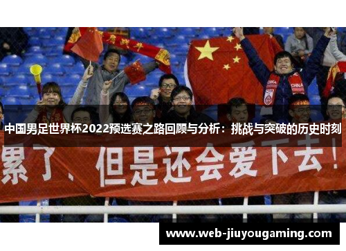 中国男足世界杯2022预选赛之路回顾与分析：挑战与突破的历史时刻