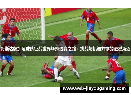 哥斯达黎加足球队征战世界杯预选赛之路：挑战与机遇并存的激烈角逐