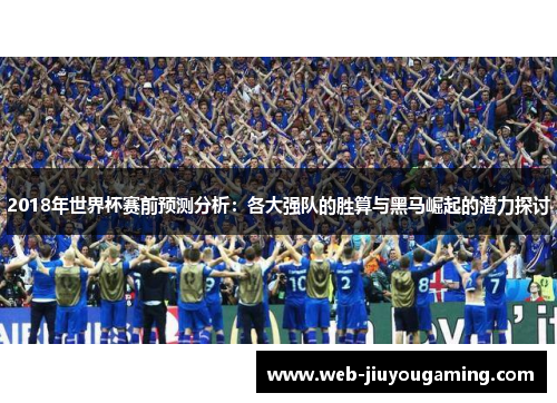 2018年世界杯赛前预测分析：各大强队的胜算与黑马崛起的潜力探讨