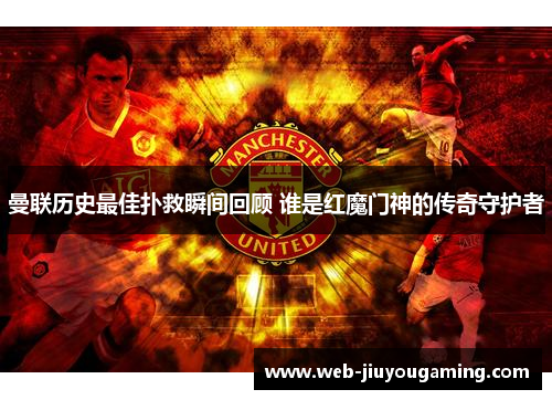 曼联历史最佳扑救瞬间回顾 谁是红魔门神的传奇守护者