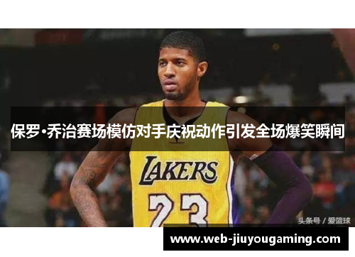 保罗·乔治赛场模仿对手庆祝动作引发全场爆笑瞬间