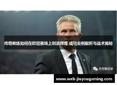 传奇教练如何在欧冠赛场上创造辉煌 成功案例解析与战术揭秘