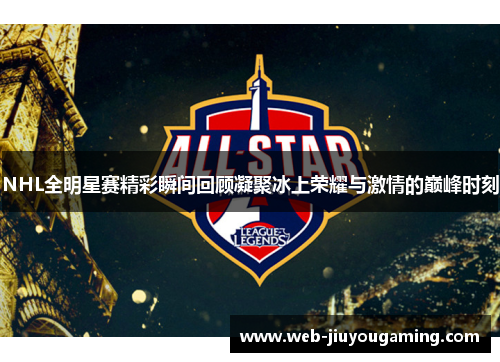 NHL全明星赛精彩瞬间回顾凝聚冰上荣耀与激情的巅峰时刻
