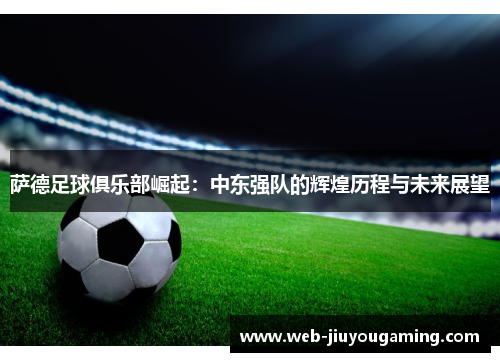 萨德足球俱乐部崛起：中东强队的辉煌历程与未来展望