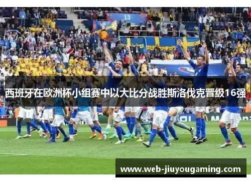 西班牙在欧洲杯小组赛中以大比分战胜斯洛伐克晋级16强