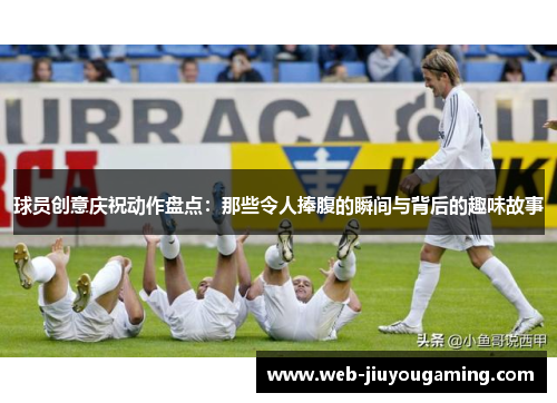 球员创意庆祝动作盘点：那些令人捧腹的瞬间与背后的趣味故事