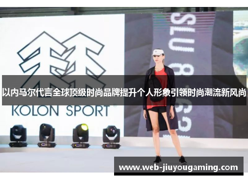 以内马尔代言全球顶级时尚品牌提升个人形象引领时尚潮流新风尚