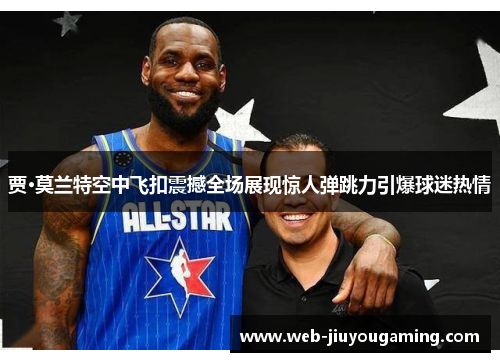 贾·莫兰特空中飞扣震撼全场展现惊人弹跳力引爆球迷热情
