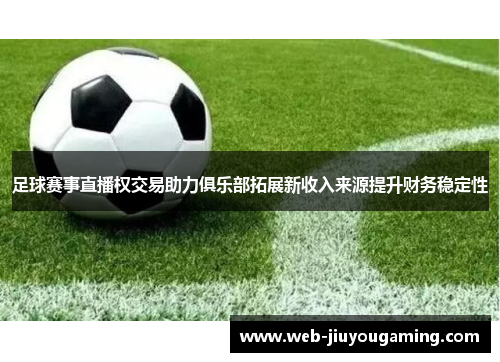 足球赛事直播权交易助力俱乐部拓展新收入来源提升财务稳定性