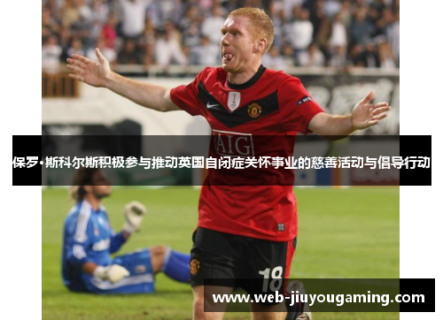 保罗·斯科尔斯积极参与推动英国自闭症关怀事业的慈善活动与倡导行动
