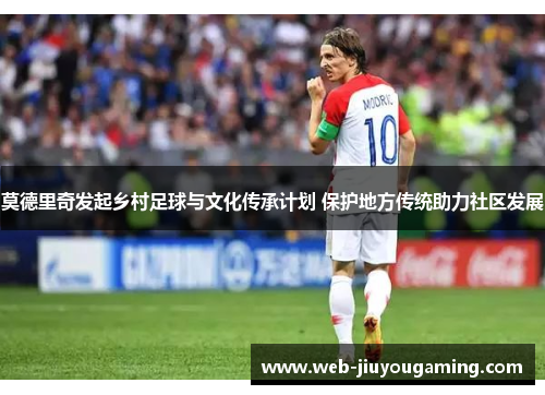 莫德里奇发起乡村足球与文化传承计划 保护地方传统助力社区发展