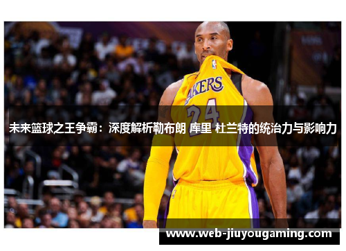 未来篮球之王争霸：深度解析勒布朗 库里 杜兰特的统治力与影响力