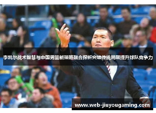 李凯尔战术智慧与中国男篮新策略融合探析突破传统局限提升球队竞争力