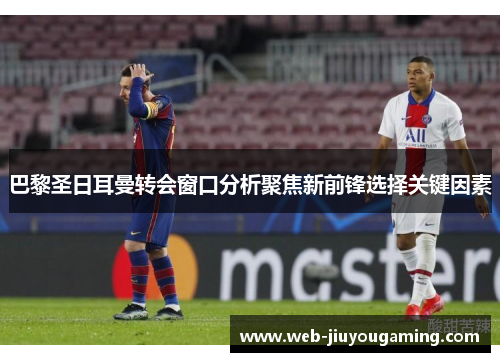 巴黎圣日耳曼转会窗口分析聚焦新前锋选择关键因素