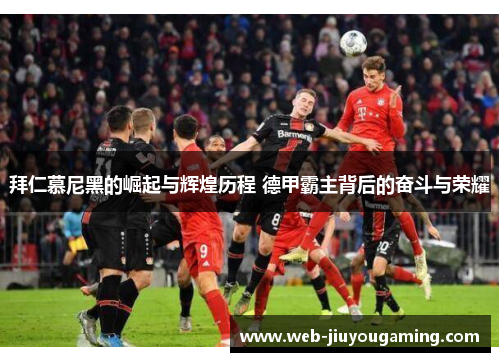 拜仁慕尼黑的崛起与辉煌历程 德甲霸主背后的奋斗与荣耀