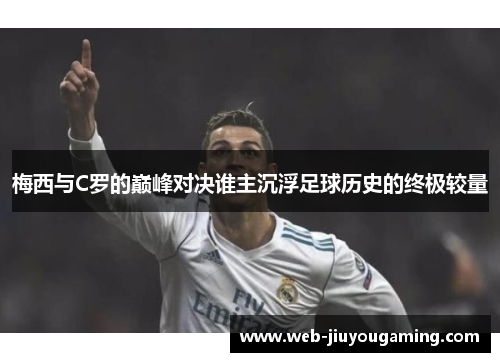 梅西与C罗的巅峰对决谁主沉浮足球历史的终极较量