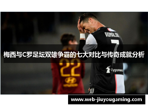 梅西与C罗足坛双雄争霸的七大对比与传奇成就分析
