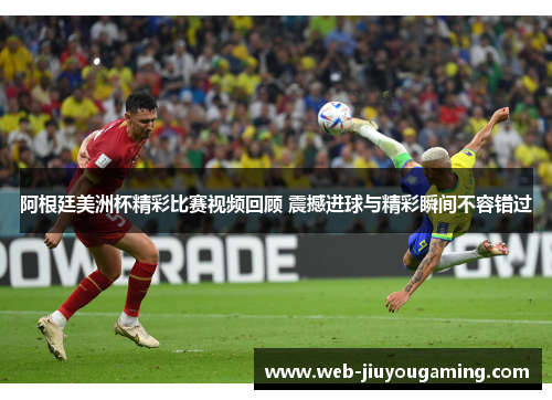 阿根廷美洲杯精彩比赛视频回顾 震撼进球与精彩瞬间不容错过