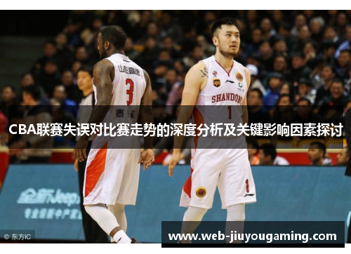 CBA联赛失误对比赛走势的深度分析及关键影响因素探讨