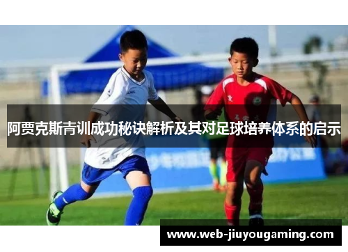 阿贾克斯青训成功秘诀解析及其对足球培养体系的启示