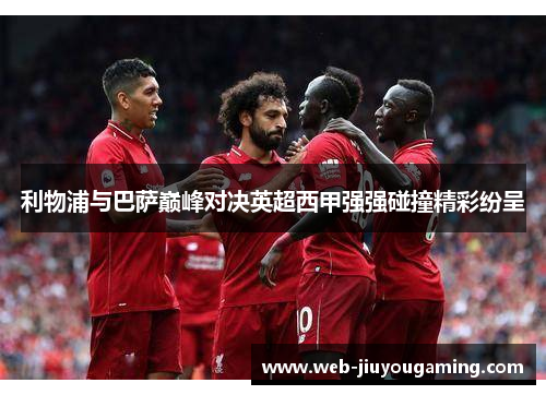 利物浦与巴萨巅峰对决英超西甲强强碰撞精彩纷呈