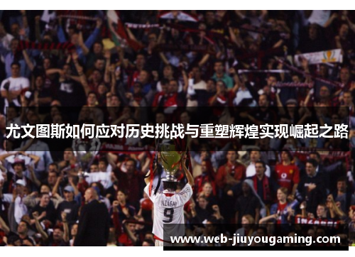 尤文图斯如何应对历史挑战与重塑辉煌实现崛起之路