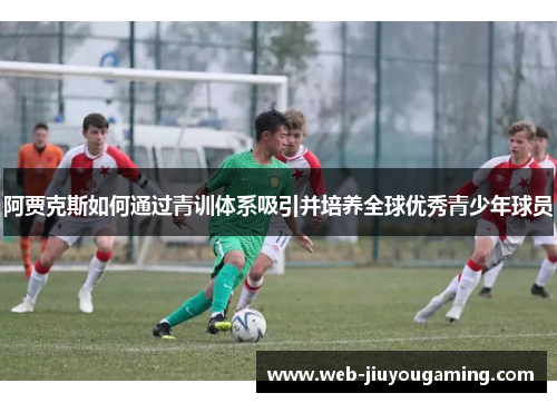 阿贾克斯如何通过青训体系吸引并培养全球优秀青少年球员