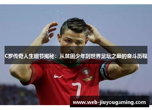 C罗传奇人生细节揭秘：从贫困少年到世界足坛之巅的奋斗历程