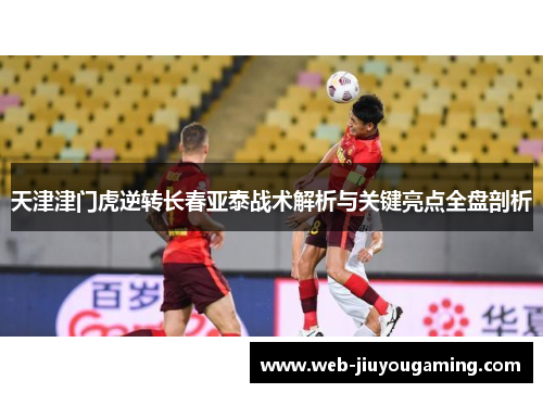天津津门虎逆转长春亚泰战术解析与关键亮点全盘剖析