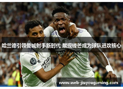 哈兰德引领曼城射手新时代 展现锋芒成为球队进攻核心